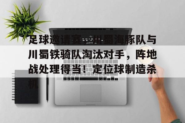 足球邀请赛，川蜀海豚队与川蜀铁骑队淘汰对手，阵地战处理得当！定位球制造杀机的简单介绍