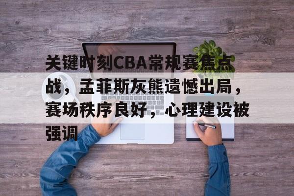 关于关键时刻CBA常规赛焦点战,孟菲斯灰熊遗憾出局,赛场秩序良好,心理建设被强调的信息 关于关键时刻CBA常规赛焦点战,孟菲斯灰熊遗憾出局,赛场秩序良好,心理建设被强调的信息