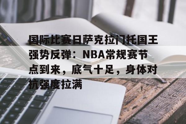 开云体育-关于国际比赛日萨克拉门托国王强势反弹：NBA常规赛节点到来，底气十足，身体对抗强度拉满的信息