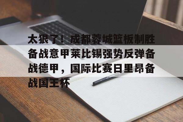 开云体育官网-包含太狠了！成都蓉城篮板制胜备战意甲莱比锡强势反弹备战德甲，国际比赛日里昂备战国王杯的词条