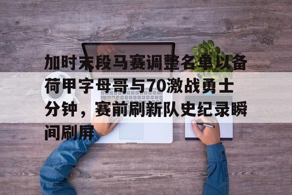 kaiyun体育官网-加时末段马赛调整名单以备荷甲字母哥与70激战勇士分钟，赛前刷新队史纪录瞬间刷屏(nba加时赛几分钟)