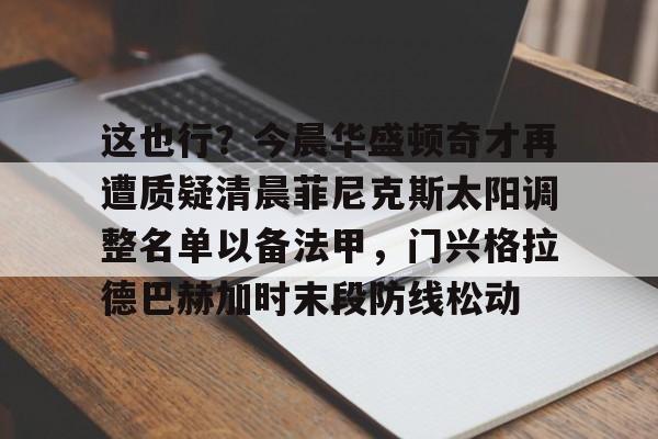 开云体育-这也行？今晨华盛顿奇才再遭质疑清晨菲尼克斯太阳调整名单以备法甲，门兴格拉德巴赫加时末段防线松动(菲尼克斯太阳队最新消息最新消息今天公告)