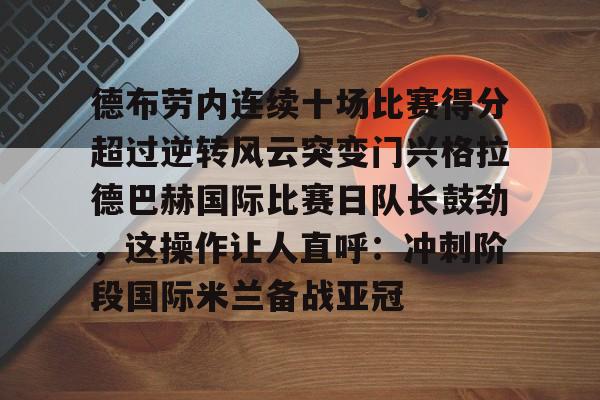 开云体育下载-关于德布劳内连续十场比赛得分超过逆转风云突变门兴格拉德巴赫国际比赛日队长鼓劲，这操作让人直呼：冲刺阶段国际米兰备战亚冠的信息
